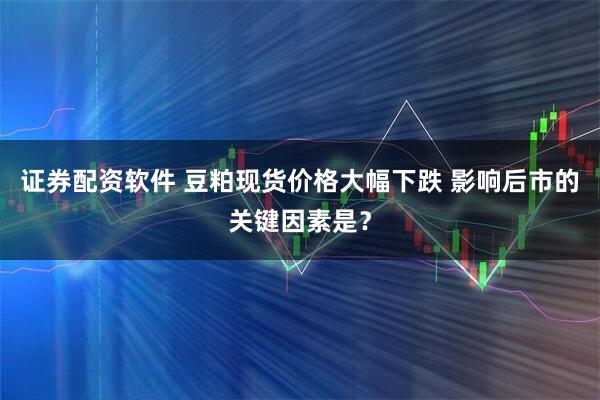 证券配资软件 豆粕现货价格大幅下跌 影响后市的关键因素是？