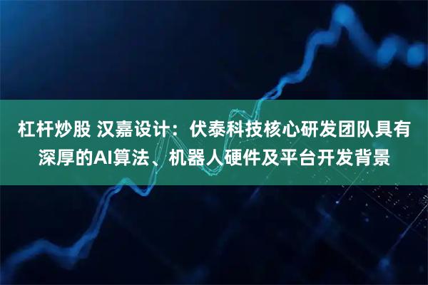 杠杆炒股 汉嘉设计：伏泰科技核心研发团队具有深厚的AI算法、机器人硬件及平台开发背景