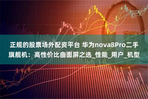 正规的股票场外配资平台 华为nova8Pro二手旗舰机：高性价比曲面屏之选_性能_用户_机型