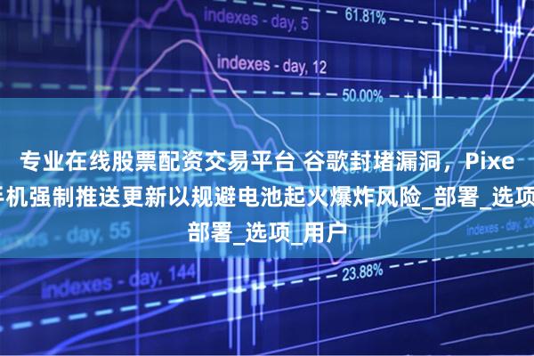 专业在线股票配资交易平台 谷歌封堵漏洞，Pixel 4a手机强制推送更新以规避电池起火爆炸风险_部署_选项_用户