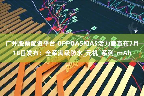 广州股票配资平台 OPPOA5和A5活力版宣布7月18日发布：全系满级防水_元机_系列_mAh