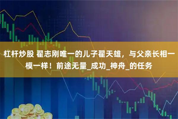 杠杆炒股 翟志刚唯一的儿子翟天雄，与父亲长相一模一样！前途无量_成功_神舟_的任务