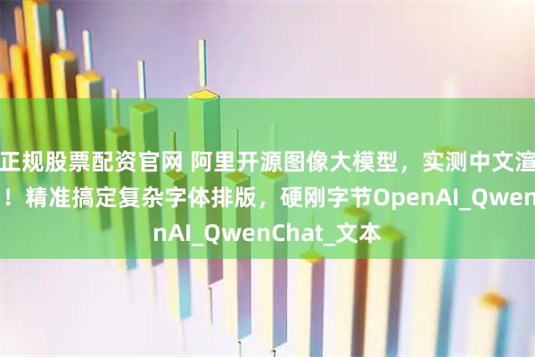 正规股票配资官网 阿里开源图像大模型，实测中文渲染能力绝了！精准搞定复杂字体排版，硬刚字节OpenAI_QwenChat_文本