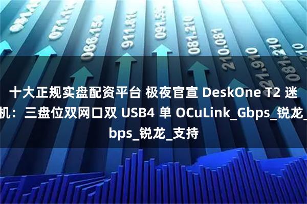 十大正规实盘配资平台 极夜官宣 DeskOne T2 迷你主机：三盘位双网口双 USB4 单 OCuLink_Gbps_锐龙_支持