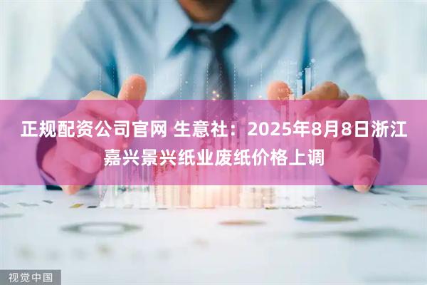 正规配资公司官网 生意社：2025年8月8日浙江嘉兴景兴纸业废纸价格上调