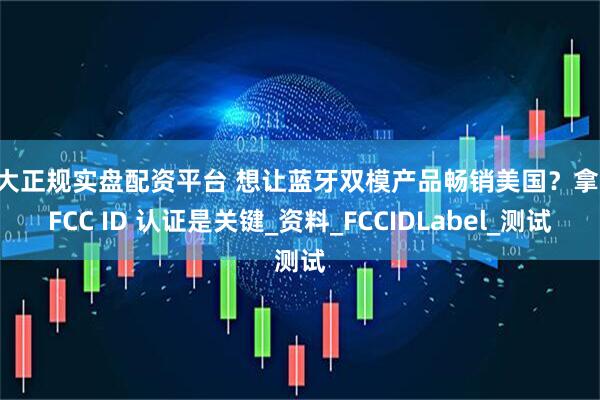 十大正规实盘配资平台 想让蓝牙双模产品畅销美国？拿下 FCC ID 认证是关键_资料_FCCIDLabel_测试