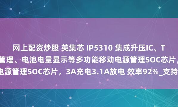 网上配资炒股 英集芯 IP5310 集成升压IC、TYPE-C协议、锂电池充电管理、电池电量显示等多功能移动电源管理SOC芯片，3A充电3.1A放电 效率92%_支持_保护