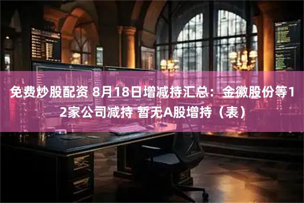 免费炒股配资 8月18日增减持汇总：金徽股份等12家公司减持 暂无A股增持（表）