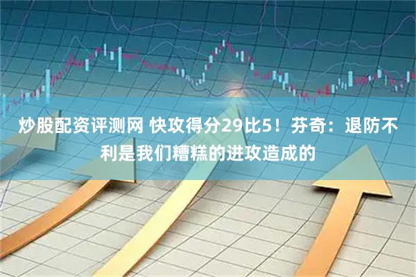 炒股配资评测网 快攻得分29比5！芬奇：退防不利是我们糟糕的进攻造成的
