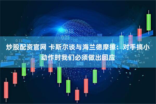 炒股配资官网 卡斯尔谈与海兰德摩擦：对手搞小动作时我们必须做出回应