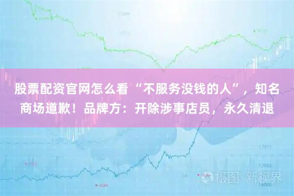 股票配资官网怎么看 “不服务没钱的人”,知名商场道歉!品牌方:开除涉事店员,永久清退