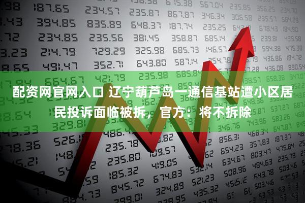 配资网官网入口 辽宁葫芦岛一通信基站遭小区居民投诉面临被拆,官方:将不拆除