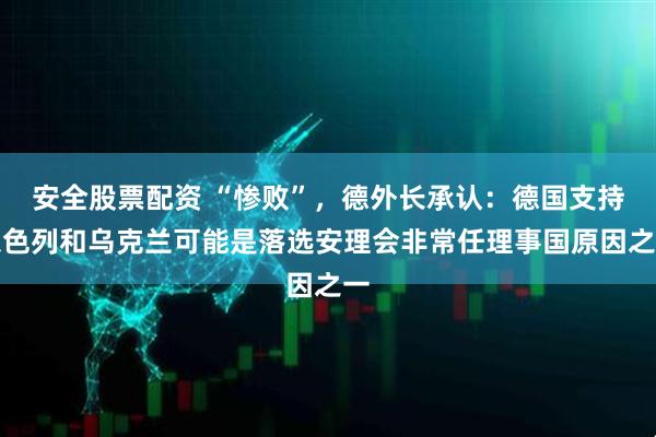安全股票配资 “惨败”,德外长承认:德国支持以色列和乌克兰可能是落选安理会非常任理事国原因之一