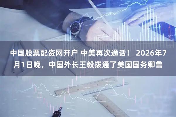 中国股票配资网开户 中美再次通话！ 2026年7月1日晚，中国外长王毅拨通了美国国务卿鲁
