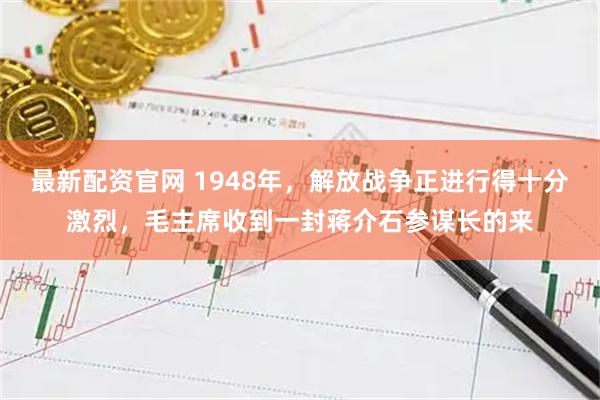 最新配资官网 1948年，解放战争正进行得十分激烈，毛主席收到一封蒋介石参谋长的来