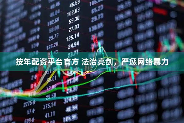 按年配资平台官方 法治亮剑，严惩网络暴力