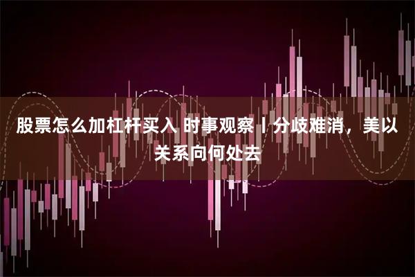股票怎么加杠杆买入 时事观察丨分歧难消，美以关系向何处去