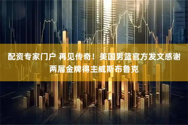 配资专家门户 再见传奇！美国男篮官方发文感谢两届金牌得主威斯布鲁克