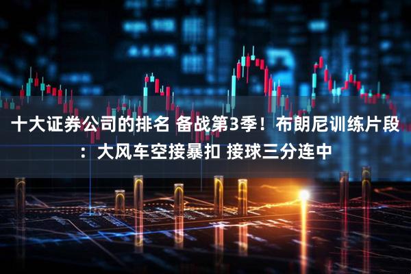 十大证券公司的排名 备战第3季！布朗尼训练片段：大风车空接暴扣 接球三分连中