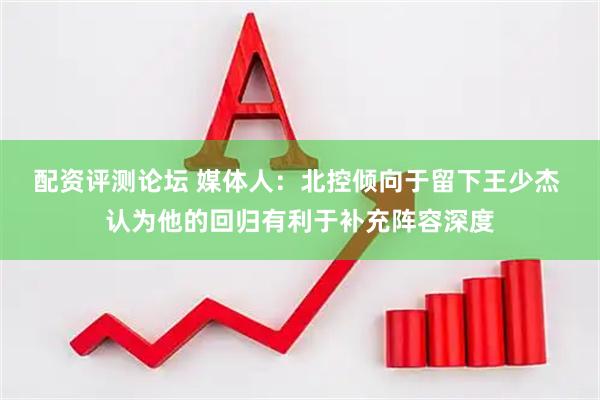 配资评测论坛 媒体人：北控倾向于留下王少杰 认为他的回归有利于补充阵容深度