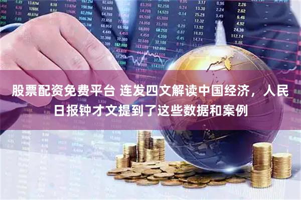 股票配资免费平台 连发四文解读中国经济，人民日报钟才文提到了这些数据和案例